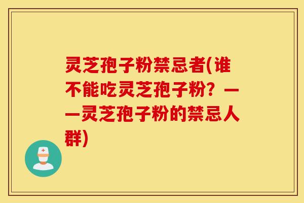 灵芝孢子粉禁忌者(谁不能吃灵芝孢子粉？——灵芝孢子粉的禁忌人群)