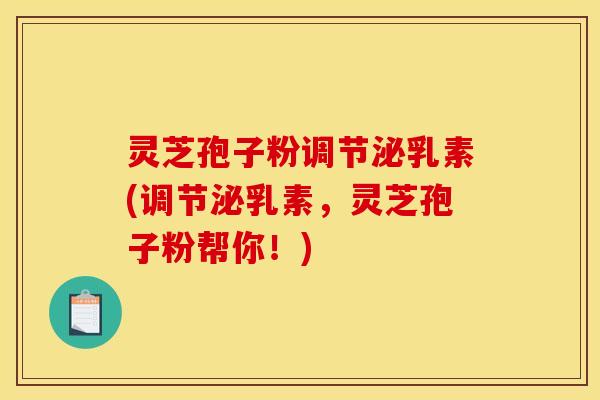 灵芝孢子粉调节泌乳素(调节泌乳素，灵芝孢子粉帮你！)