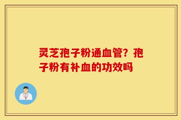 灵芝孢子粉通血管？孢子粉有补血的功效吗