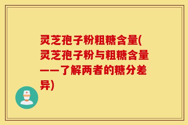灵芝孢子粉粗糖含量(灵芝孢子粉与粗糖含量——了解两者的糖分差异)