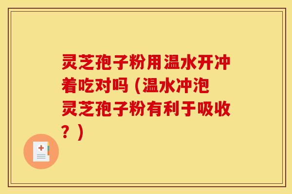 灵芝孢子粉用温水开冲着吃对吗 (温水冲泡灵芝孢子粉有利于吸收？)