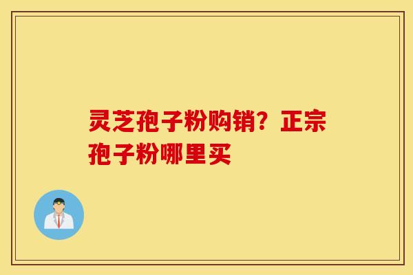 灵芝孢子粉购销？正宗孢子粉哪里买