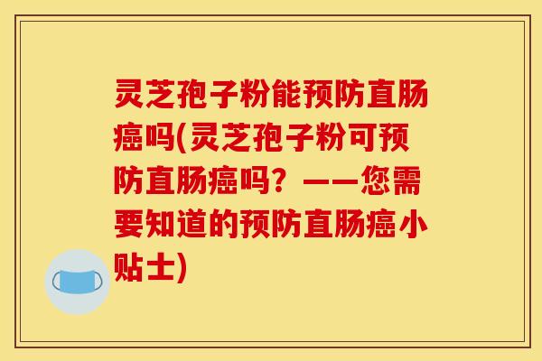 灵芝孢子粉能预防直肠癌吗(灵芝孢子粉可预防直肠癌吗？——您需要知道的预防直肠癌小贴士)