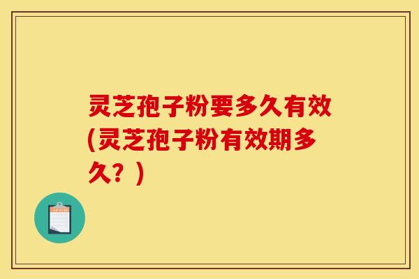 灵芝孢子粉要多久有效(灵芝孢子粉有效期多久？)