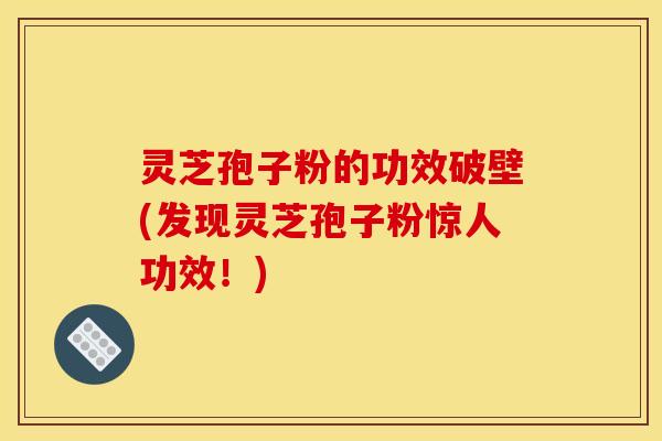 灵芝孢子粉的功效破壁(发现灵芝孢子粉惊人功效！)