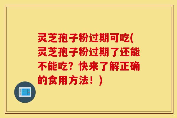 灵芝孢子粉过期可吃(灵芝孢子粉过期了还能不能吃？快来了解正确的食用方法！)