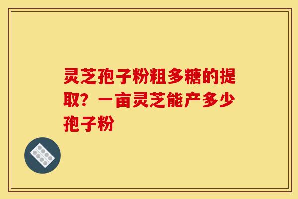灵芝孢子粉粗多糖的提取？一亩灵芝能产多少孢子粉