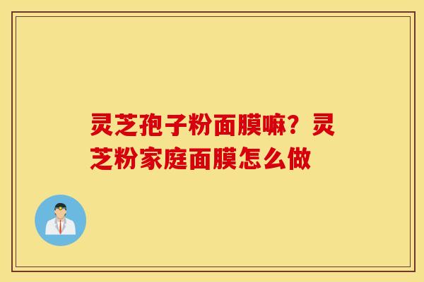 灵芝孢子粉面膜嘛？灵芝粉家庭面膜怎么做