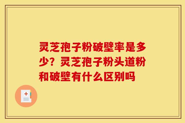 灵芝孢子粉破壁率是多少？灵芝孢子粉头道粉和破壁有什么区别吗