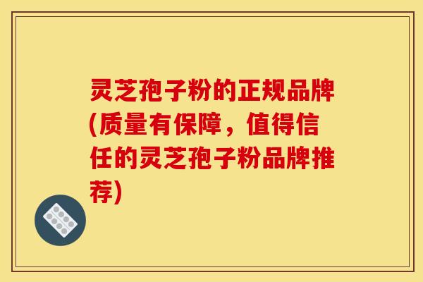 灵芝孢子粉的正规品牌(质量有保障，值得信任的灵芝孢子粉品牌推荐)