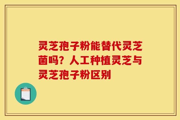 灵芝孢子粉能替代灵芝菌吗？人工种植灵芝与灵芝孢子粉区别