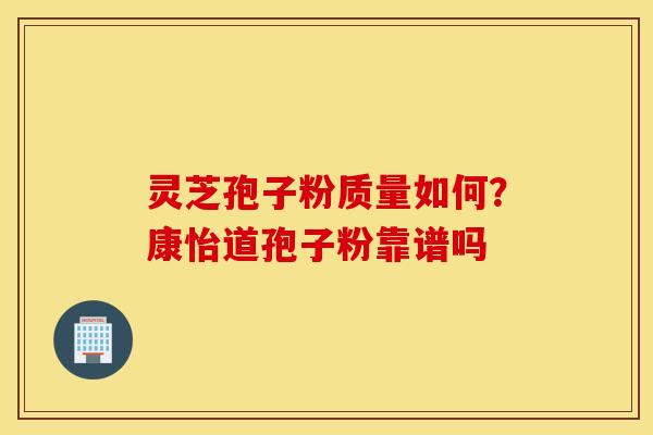 灵芝孢子粉质量如何？康怡道孢子粉靠谱吗