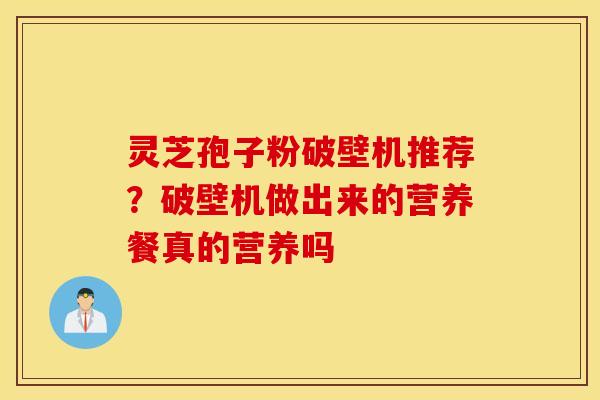 灵芝孢子粉破壁机推荐？破壁机做出来的营养餐真的营养吗