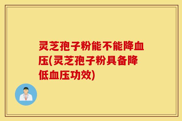 灵芝孢子粉能不能降血压(灵芝孢子粉具备降低血压功效)