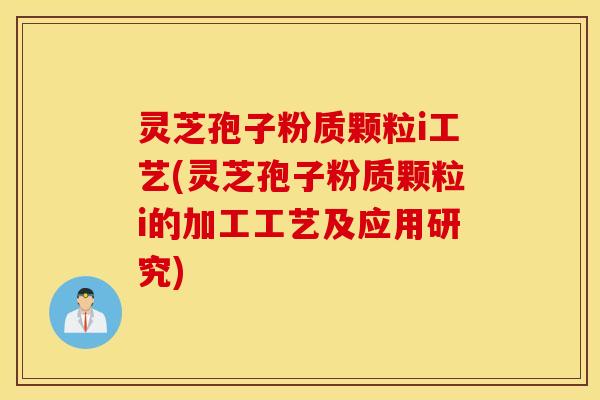 灵芝孢子粉质颗粒i工艺(灵芝孢子粉质颗粒i的加工工艺及应用研究)