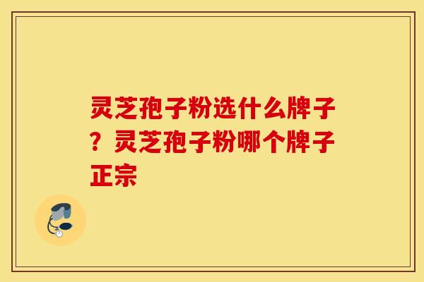 灵芝孢子粉选什么牌子？灵芝孢子粉哪个牌子正宗