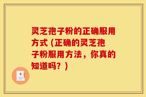 灵芝孢子粉的正确服用方式 (正确的灵芝孢子粉服用方法，你真的知道吗？)