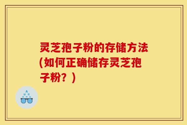 灵芝孢子粉的存储方法(如何正确储存灵芝孢子粉？)