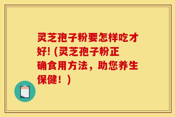 灵芝孢子粉要怎样吃才好! (灵芝孢子粉正确食用方法，助您养生保健！)