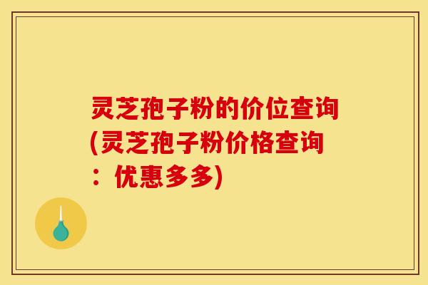 灵芝孢子粉的价位查询(灵芝孢子粉价格查询：优惠多多)