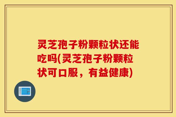 灵芝孢子粉颗粒状还能吃吗(灵芝孢子粉颗粒状可口服，有益健康)