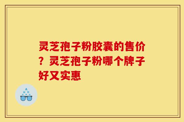 灵芝孢子粉胶囊的售价？灵芝孢子粉哪个牌子好又实惠