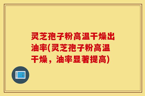 灵芝孢子粉高温干燥出油率(灵芝孢子粉高温干燥，油率显著提高)