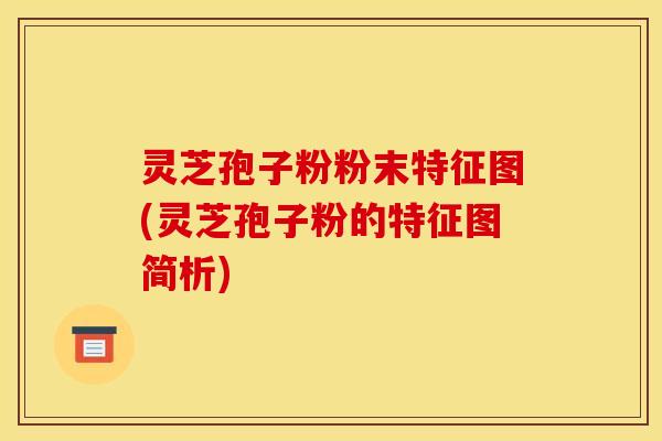 灵芝孢子粉粉末特征图(灵芝孢子粉的特征图简析)