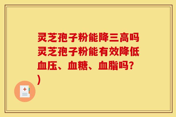 灵芝孢子粉能降三高吗灵芝孢子粉能有效降低血压、血糖、血脂吗？)