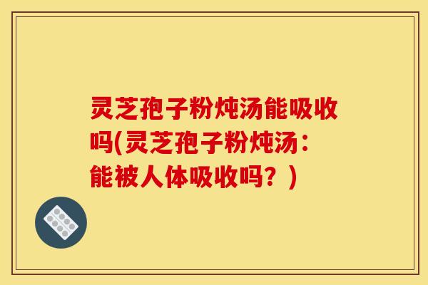 灵芝孢子粉炖汤能吸收吗(灵芝孢子粉炖汤：能被人体吸收吗？)