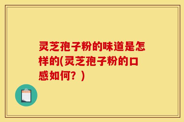 灵芝孢子粉的味道是怎样的(灵芝孢子粉的口感如何？)