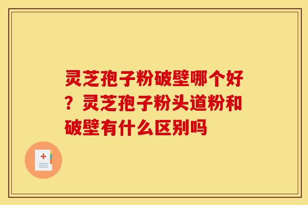 灵芝孢子粉破壁哪个好？灵芝孢子粉头道粉和破壁有什么区别吗