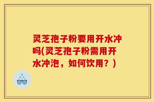 灵芝孢子粉要用开水冲吗(灵芝孢子粉需用开水冲泡，如何饮用？)