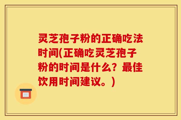 灵芝孢子粉的正确吃法时间(正确吃灵芝孢子粉的时间是什么？最佳饮用时间建议。)