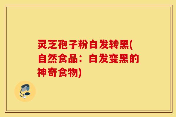 灵芝孢子粉白发转黑(自然食品：白发变黑的神奇食物)