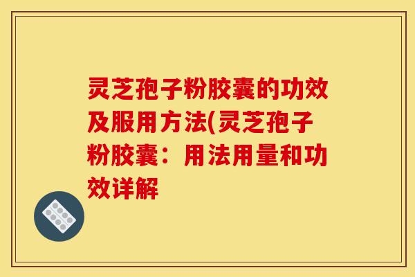 灵芝孢子粉胶囊的功效及服用方法(灵芝孢子粉胶囊：用法用量和功效详解