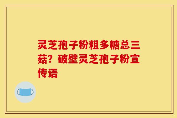 灵芝孢子粉粗多糖总三菇？破壁灵芝孢子粉宣传语