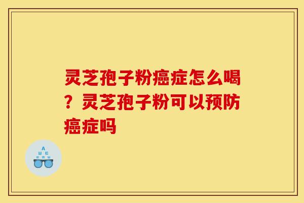 灵芝孢子粉癌症怎么喝？灵芝孢子粉可以预防癌症吗