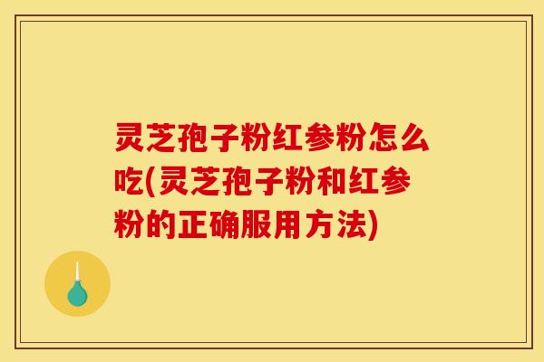 灵芝孢子粉红参粉怎么吃(灵芝孢子粉和红参粉的正确服用方法)