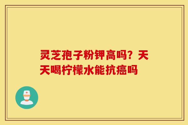 灵芝孢子粉钾高吗？天天喝柠檬水能抗癌吗