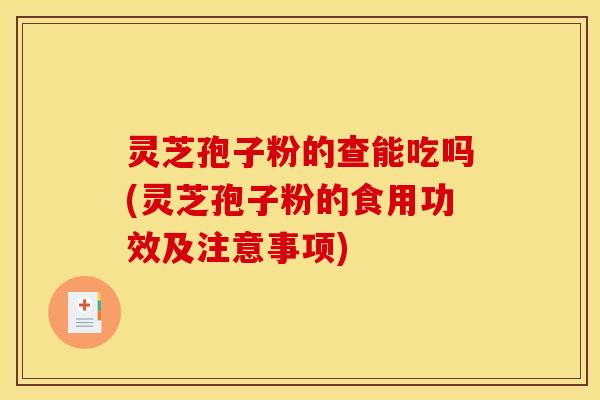 灵芝孢子粉的查能吃吗(灵芝孢子粉的食用功效及注意事项)
