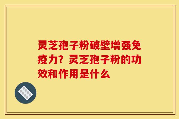 灵芝孢子粉破壁增强免疫力？灵芝孢子粉的功效和作用是什么