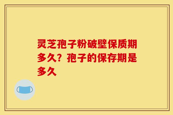 灵芝孢子粉破壁保质期多久？孢子的保存期是多久