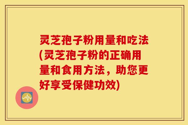 灵芝孢子粉用量和吃法(灵芝孢子粉的正确用量和食用方法，助您更好享受保健功效)