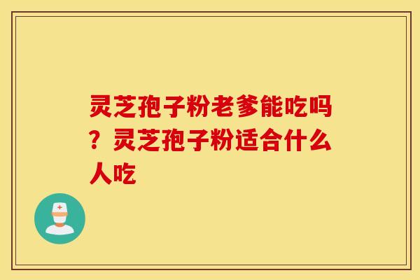 灵芝孢子粉老爹能吃吗？灵芝孢子粉适合什么人吃