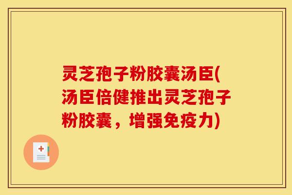 灵芝孢子粉胶囊汤臣(汤臣倍健推出灵芝孢子粉胶囊，增强免疫力)