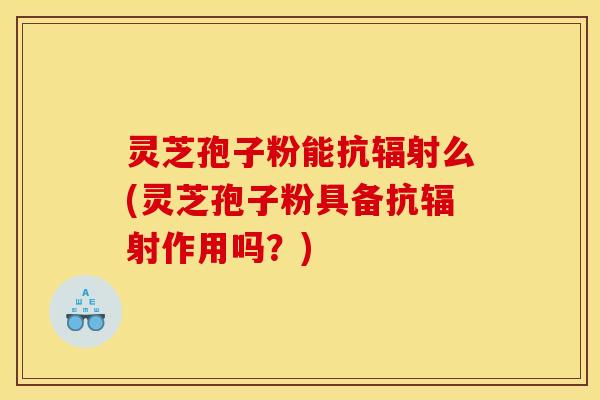 灵芝孢子粉能抗辐射么(灵芝孢子粉具备抗辐射作用吗？)