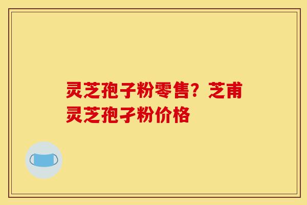 灵芝孢子粉零售？芝甫灵芝孢孑粉价格