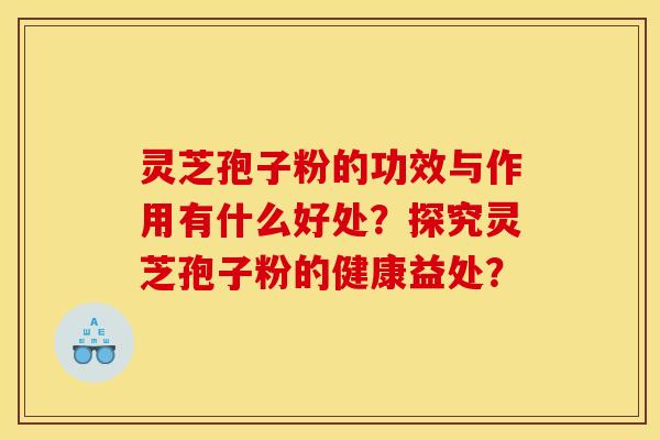 灵芝孢子粉的功效与作用有什么好处？探究灵芝孢子粉的健康益处？