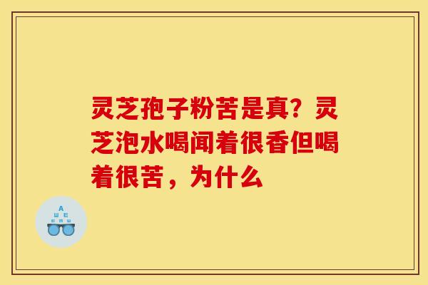 灵芝孢子粉苦是真？灵芝泡水喝闻着很香但喝着很苦，为什么